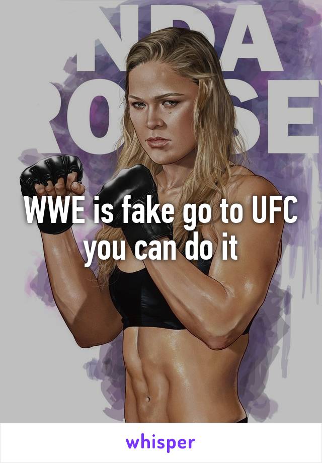 WWE is fake go to UFC you can do it