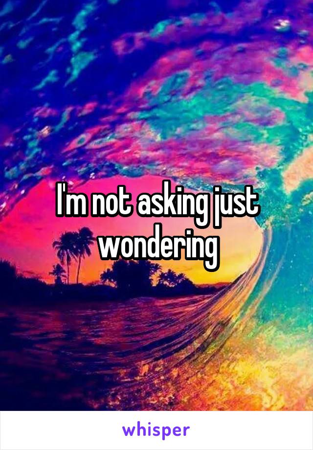 I'm not asking just wondering