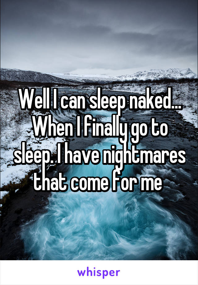 Well I can sleep naked... When I finally go to sleep. I have nightmares that come for me 