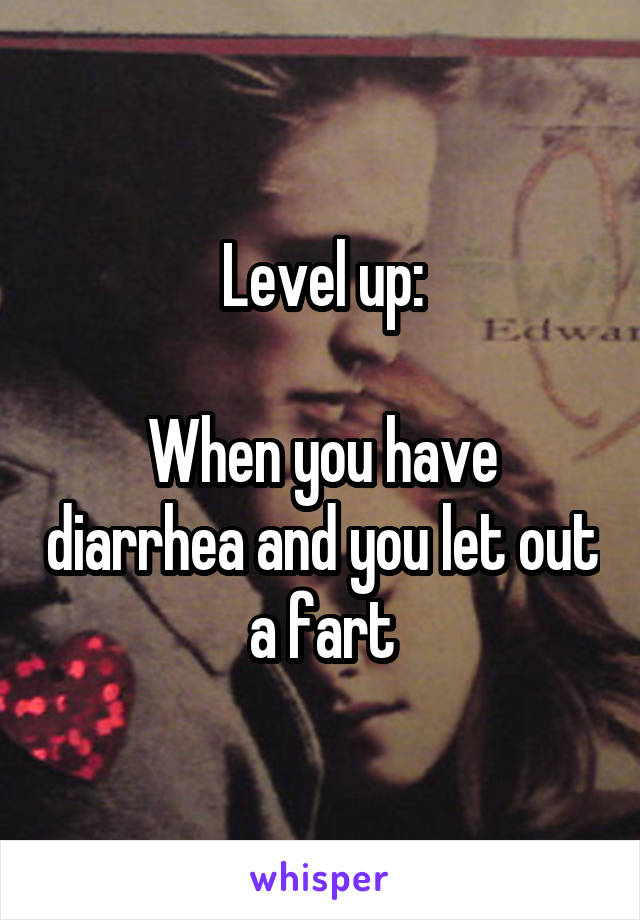 Level up:

When you have diarrhea and you let out a fart