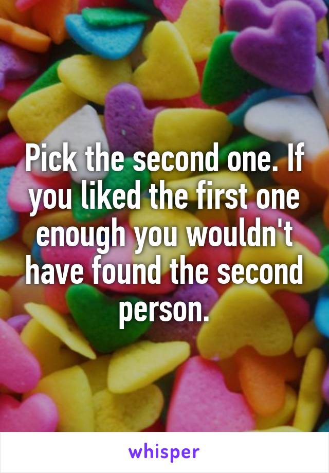 Pick the second one. If you liked the first one enough you wouldn't have found the second person.