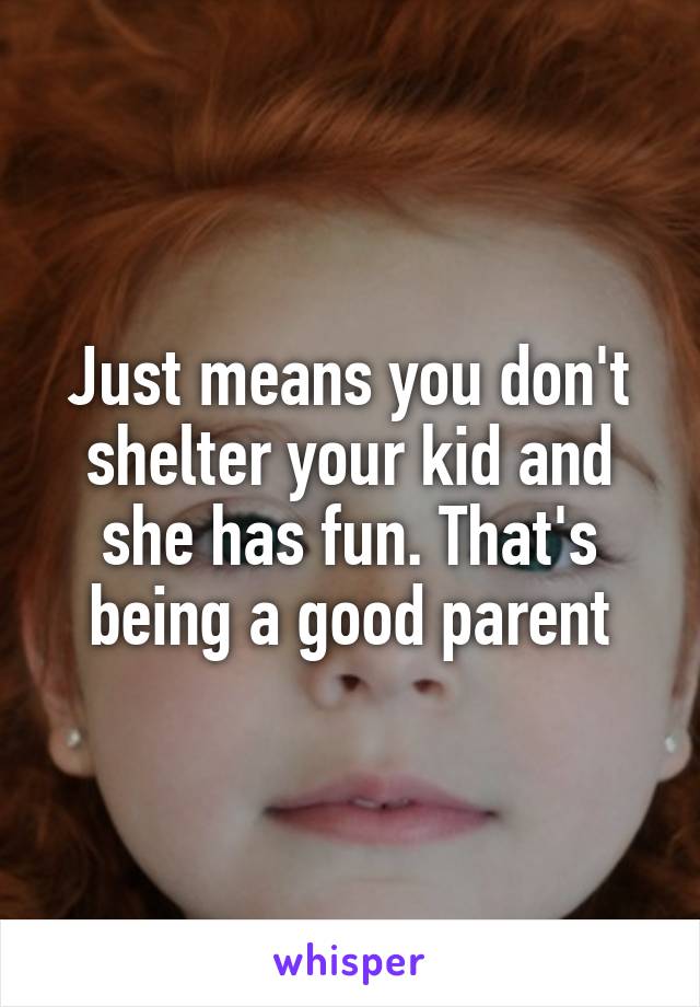 Just means you don't shelter your kid and she has fun. That's being a good parent