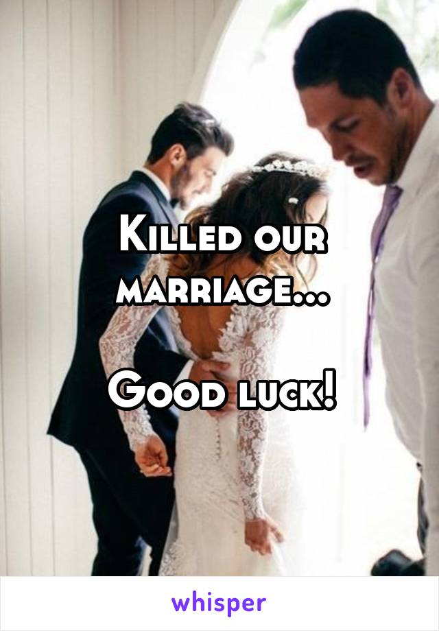 Killed our marriage...

Good luck!