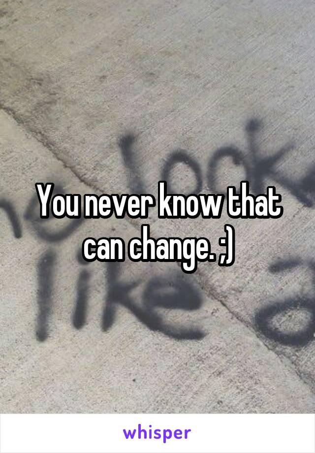 You never know that can change. ;)