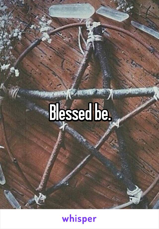 Blessed be.