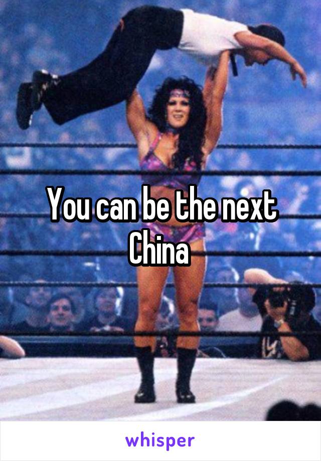 You can be the next China 