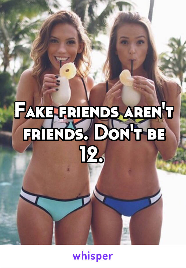 Fake friends aren't friends. Don't be 12. 