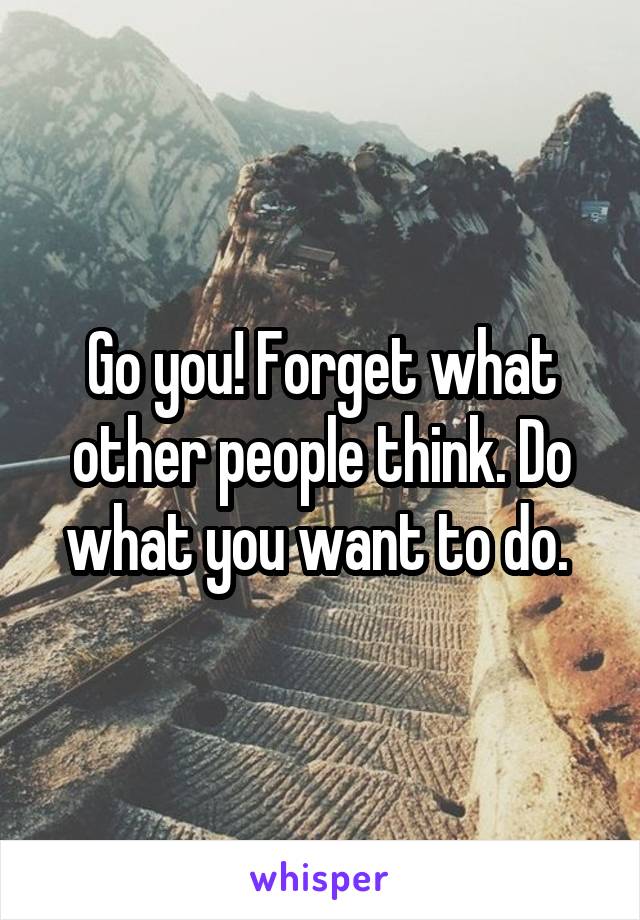 Go you! Forget what other people think. Do what you want to do. 