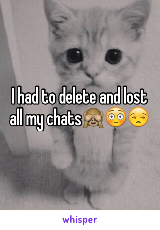 I had to delete and lost all my chats🙈😳😒