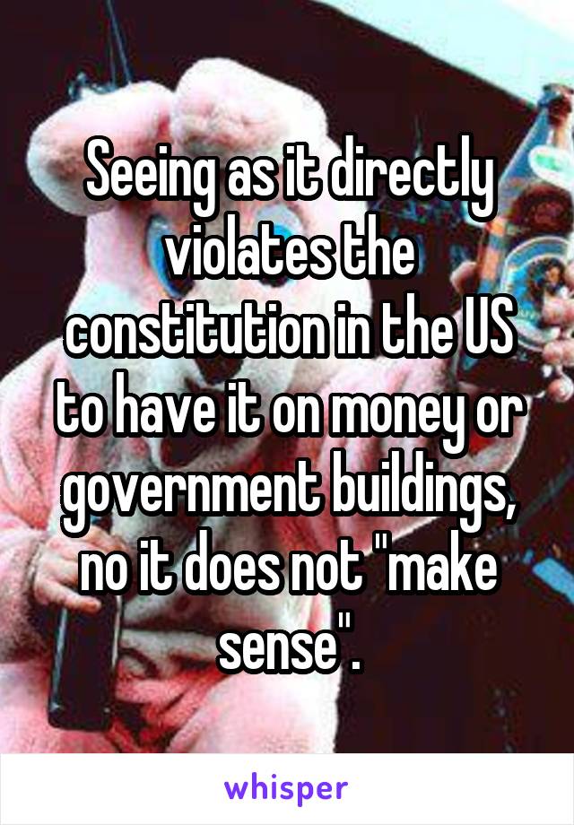 Seeing as it directly violates the constitution in the US to have it on money or government buildings, no it does not "make sense".