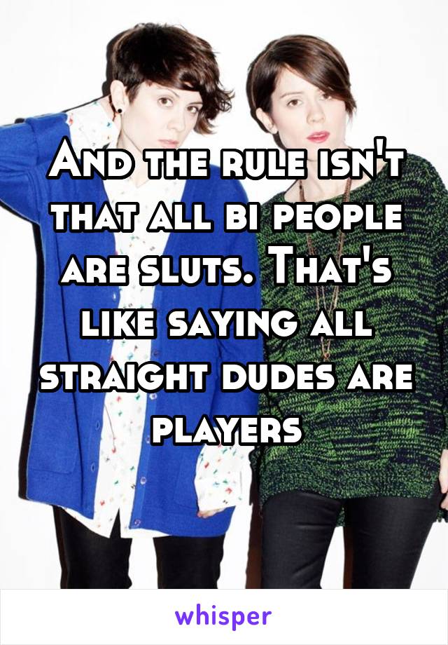 And the rule isn't that all bi people are sluts. That's like saying all straight dudes are players
