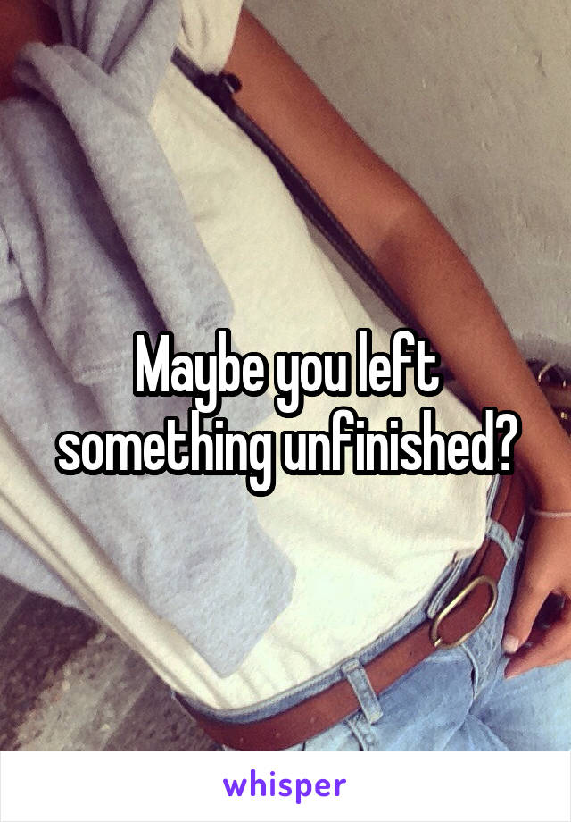 Maybe you left something unfinished?