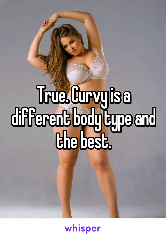 True. Curvy is a different body type and the best.