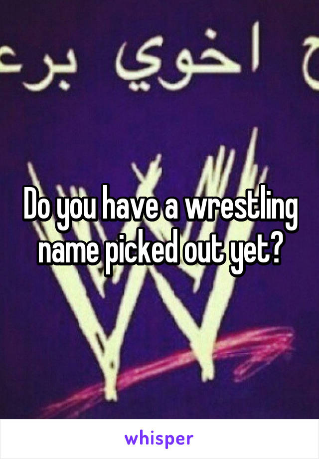 Do you have a wrestling name picked out yet?