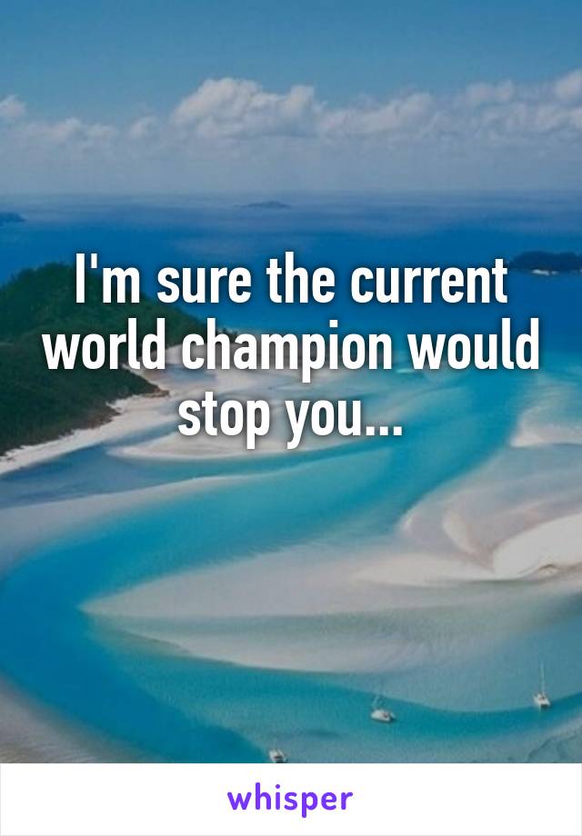 I'm sure the current world champion would stop you...

