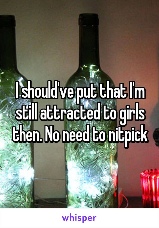 I should've put that I'm still attracted to girls then. No need to nitpick