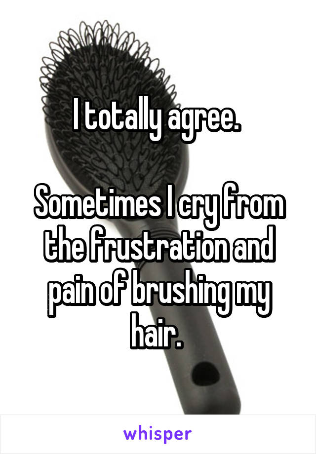 I totally agree. 

Sometimes I cry from the frustration and pain of brushing my hair. 