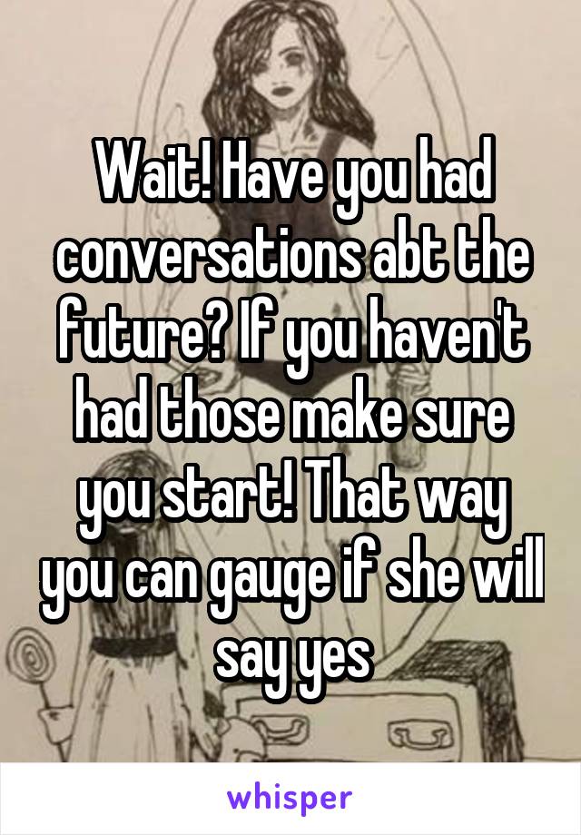 Wait! Have you had conversations abt the future? If you haven't had those make sure you start! That way you can gauge if she will say yes