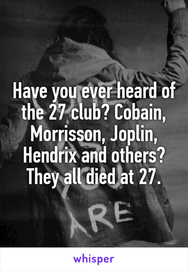 Have you ever heard of the 27 club? Cobain, Morrisson, Joplin, Hendrix and others? They all died at 27.