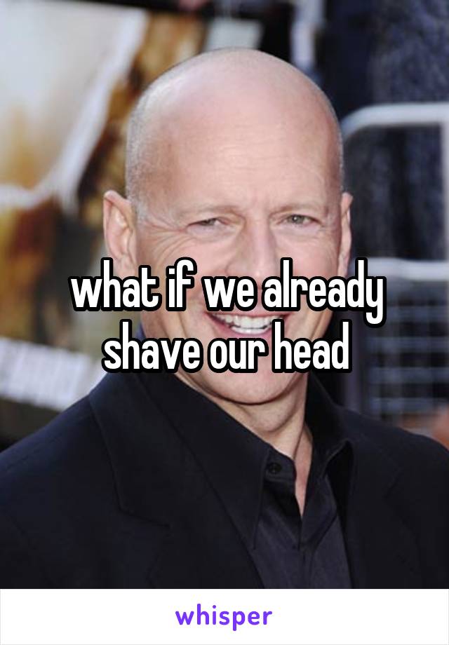 what if we already shave our head