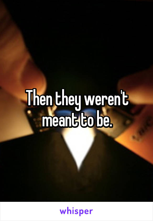 Then they weren't meant to be.