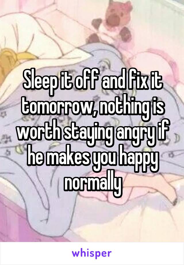 Sleep it off and fix it tomorrow, nothing is worth staying angry if he makes you happy normally