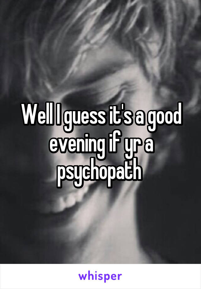 Well I guess it's a good evening if yr a psychopath 