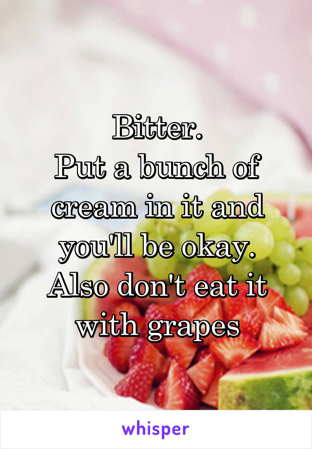 Bitter.
Put a bunch of cream in it and you'll be okay.
Also don't eat it with grapes