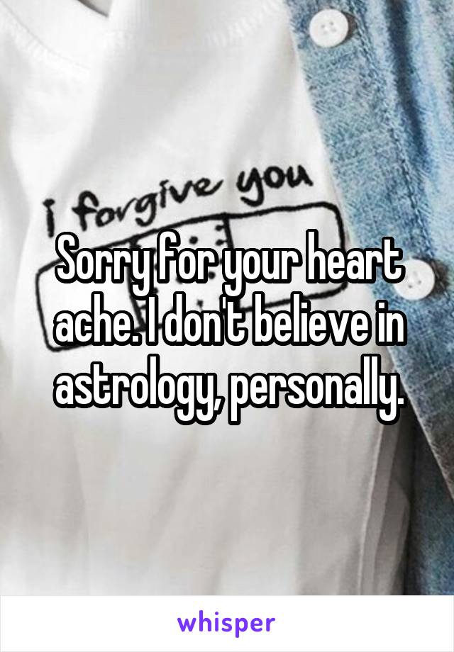 Sorry for your heart ache. I don't believe in astrology, personally.