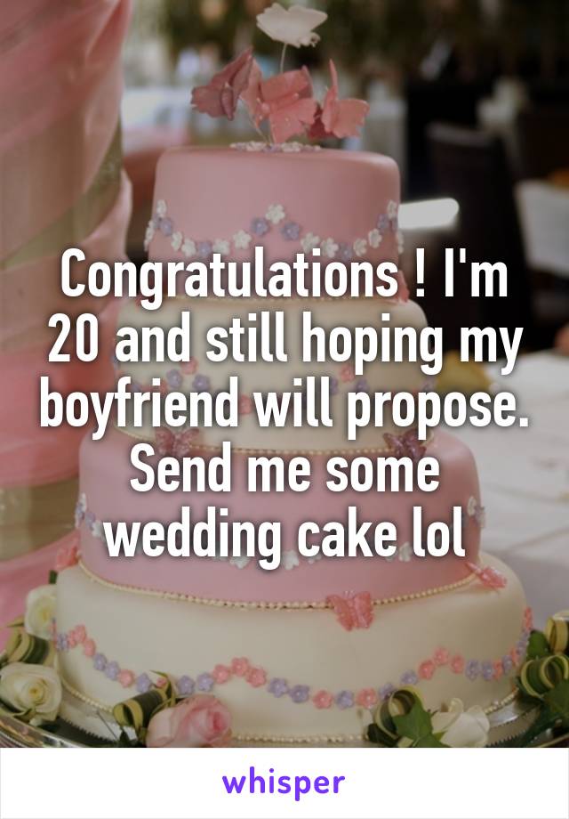 Congratulations ! I'm 20 and still hoping my boyfriend will propose. Send me some wedding cake lol