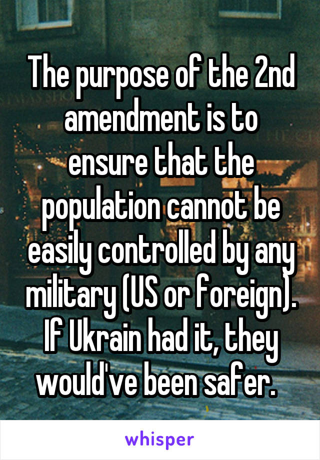 The purpose of the 2nd amendment is to ensure that the population cannot be easily controlled by any military (US or foreign). If Ukrain had it, they would've been safer.  