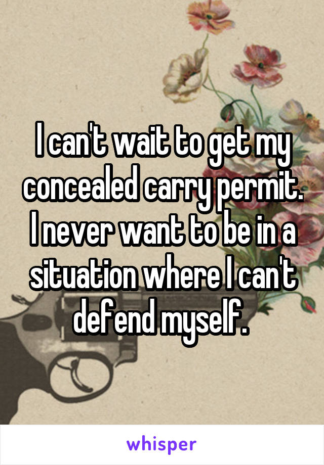 I can't wait to get my concealed carry permit. I never want to be in a situation where I can't defend myself. 