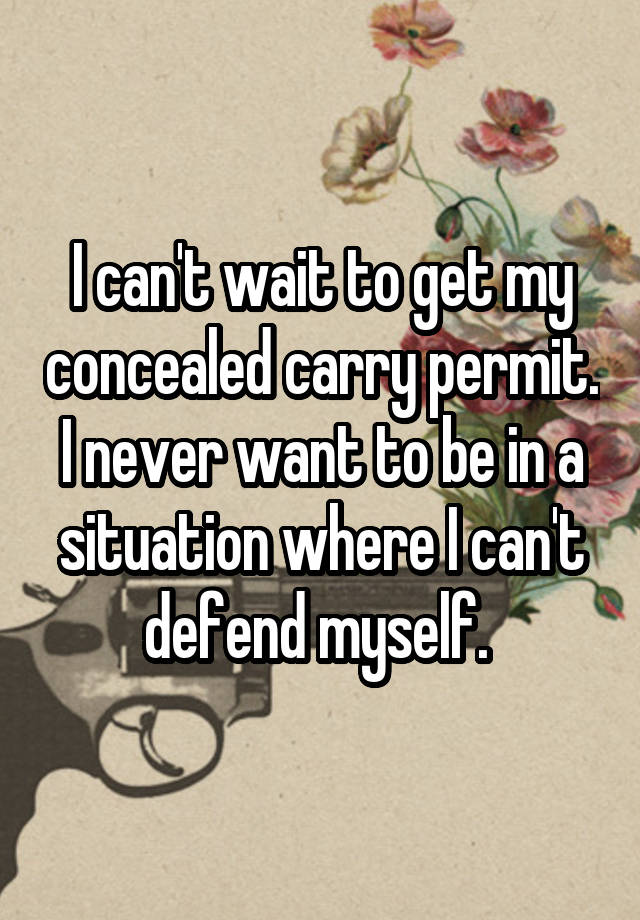 I can't wait to get my concealed carry permit. I never want to be in a situation where I can't defend myself. 