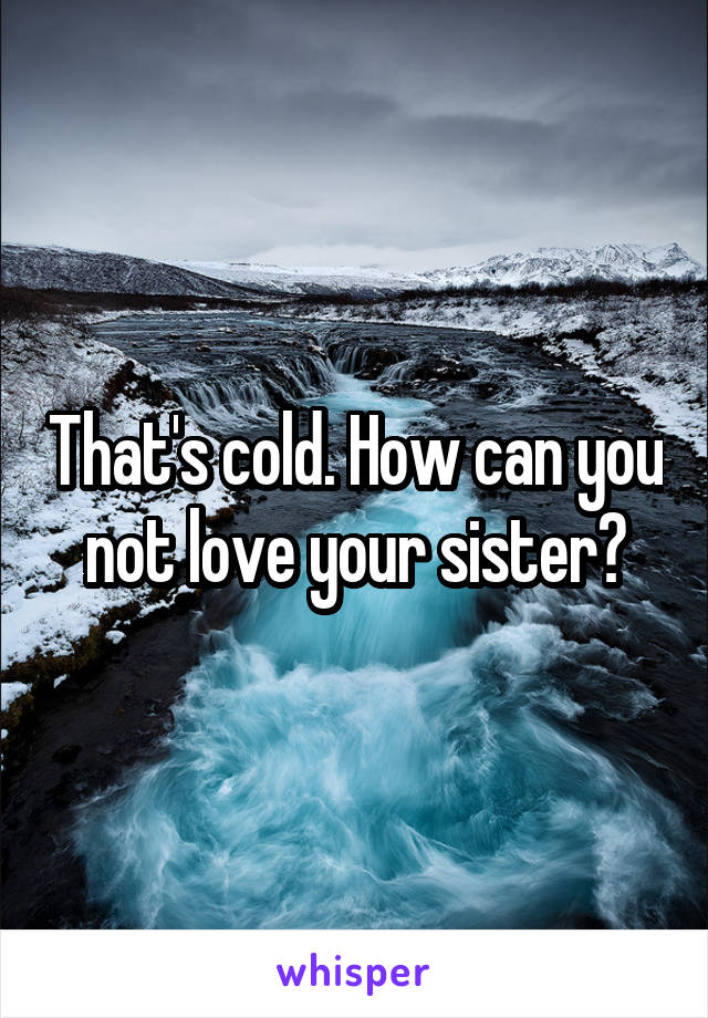 That's cold. How can you not love your sister?