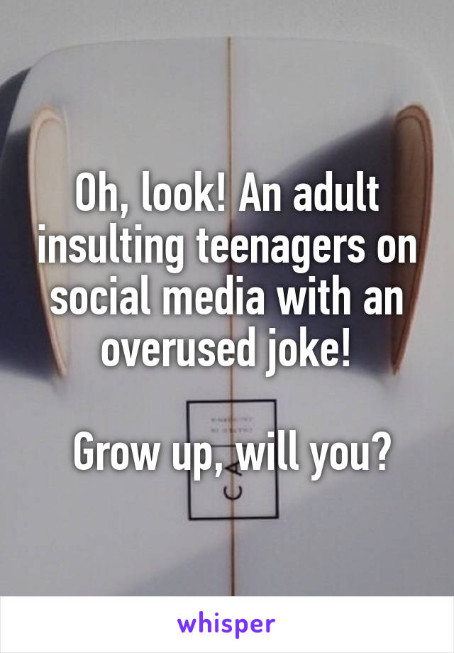 Oh, look! An adult insulting teenagers on social media with an overused joke!

 Grow up, will you?