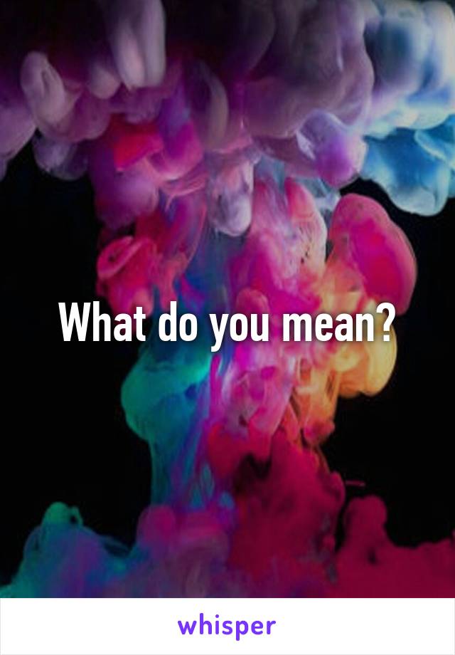 What do you mean?