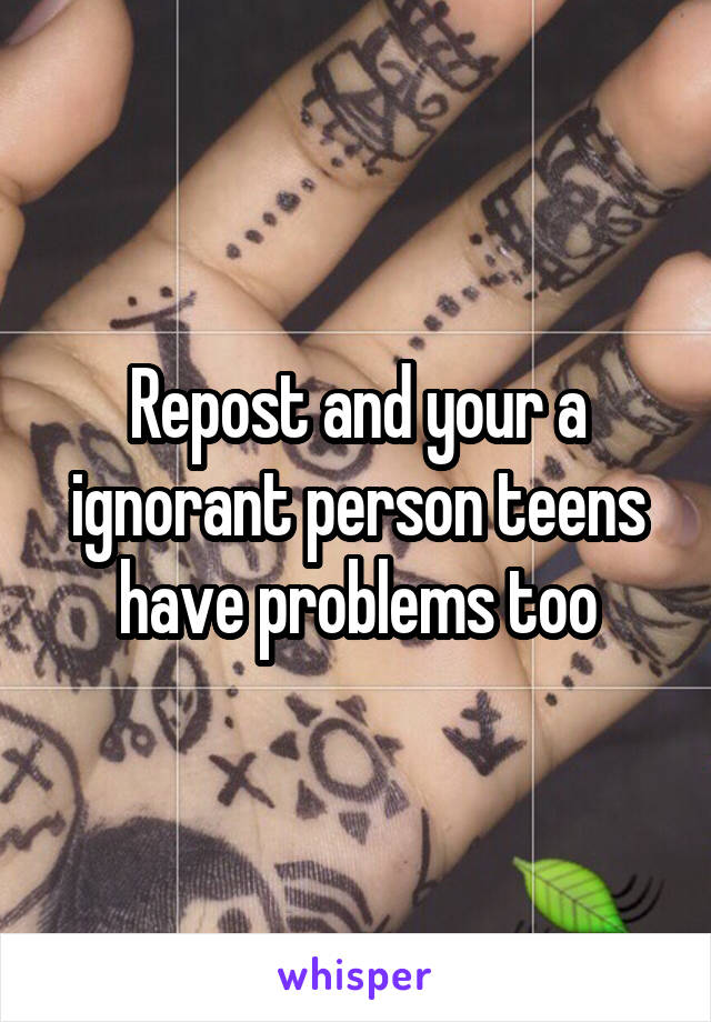 Repost and your a ignorant person teens have problems too