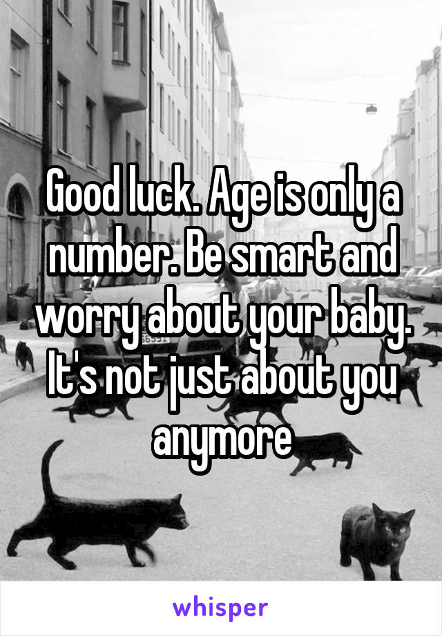 Good luck. Age is only a number. Be smart and worry about your baby. It's not just about you anymore