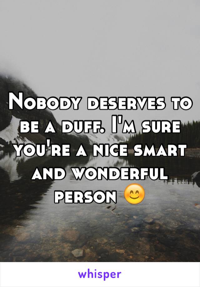 Nobody deserves to be a duff. I'm sure you're a nice smart and wonderful person 😊