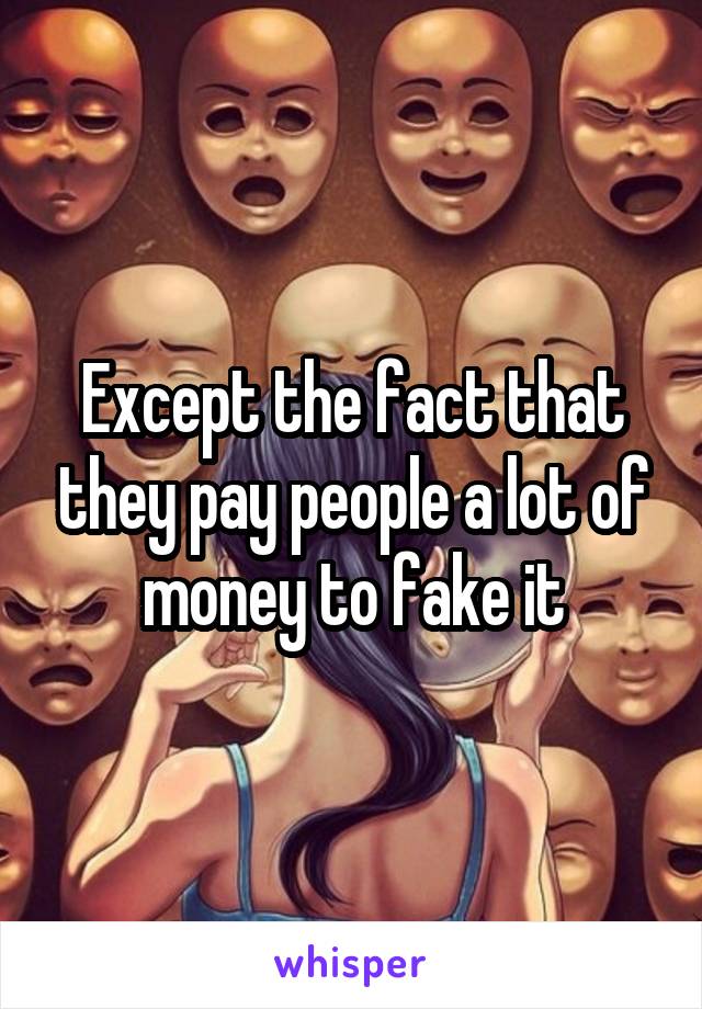 Except the fact that they pay people a lot of money to fake it