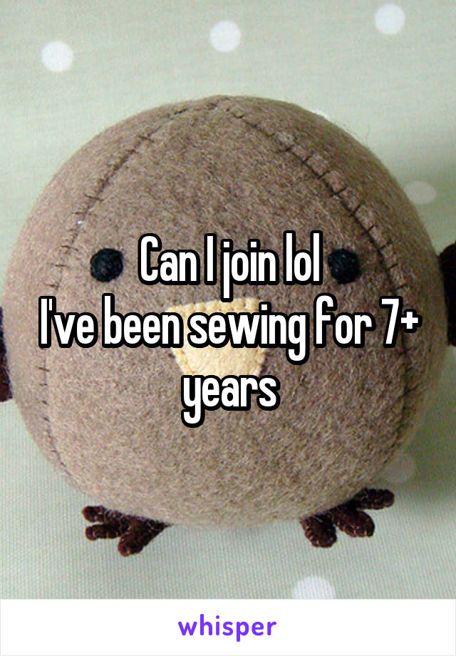 Can I join lol
I've been sewing for 7+ years