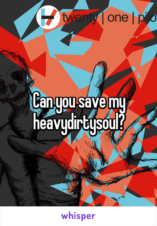 Can you save my heavydirtysoul?