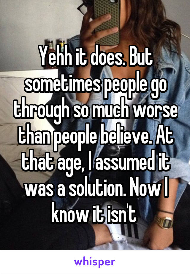 Yehh it does. But sometimes people go through so much worse than people believe. At that age, I assumed it was a solution. Now I know it isn't 