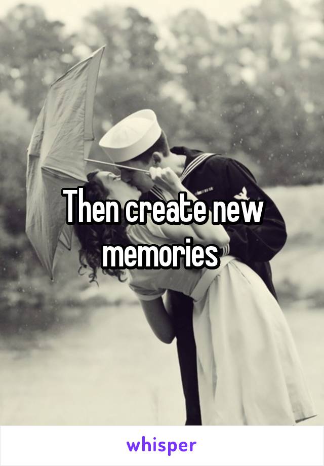 Then create new memories 