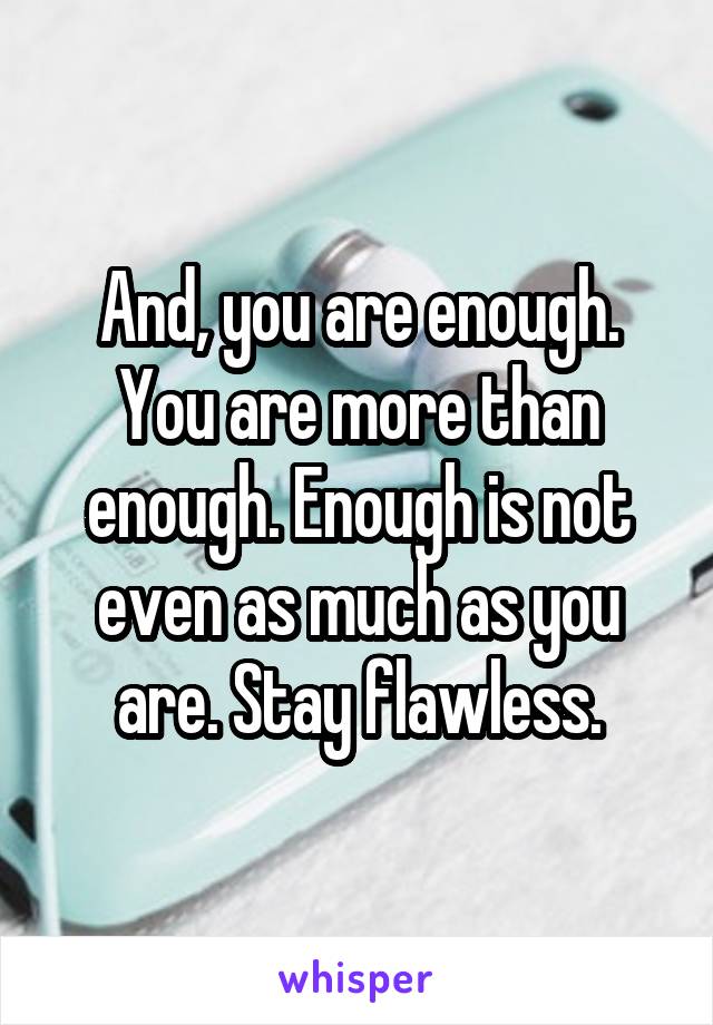 And, you are enough. You are more than enough. Enough is not even as much as you are. Stay flawless.