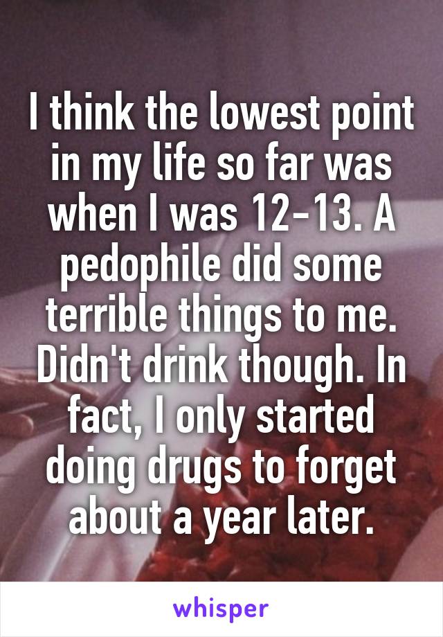 I think the lowest point in my life so far was when I was 12-13. A pedophile did some terrible things to me. Didn't drink though. In fact, I only started doing drugs to forget about a year later.