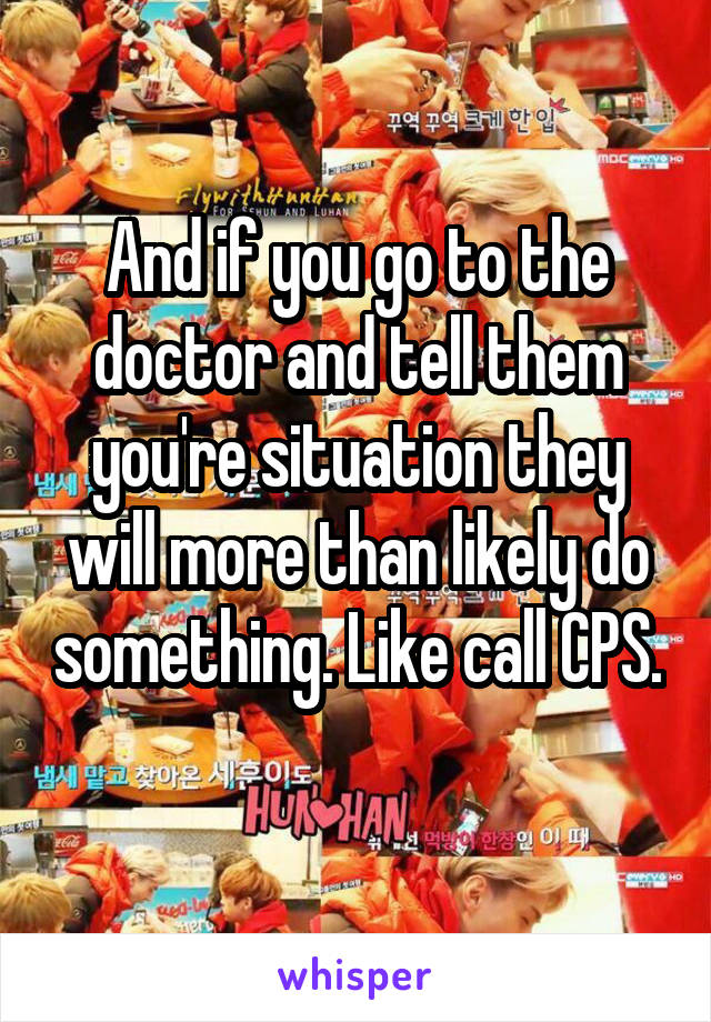 And if you go to the doctor and tell them you're situation they will more than likely do something. Like call CPS. 