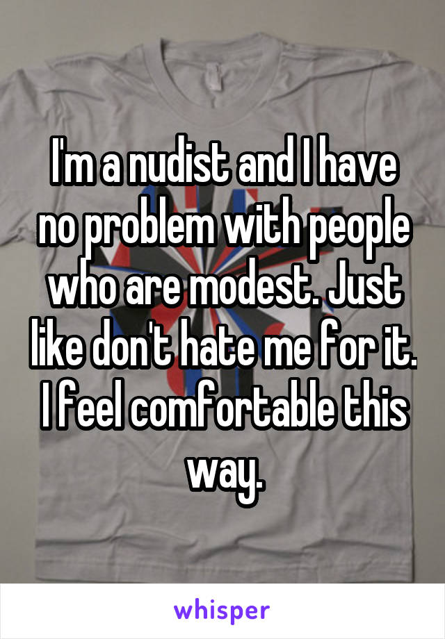 I'm a nudist and I have no problem with people who are modest. Just like don't hate me for it. I feel comfortable this way.