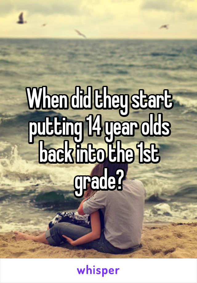 When did they start putting 14 year olds back into the 1st grade?