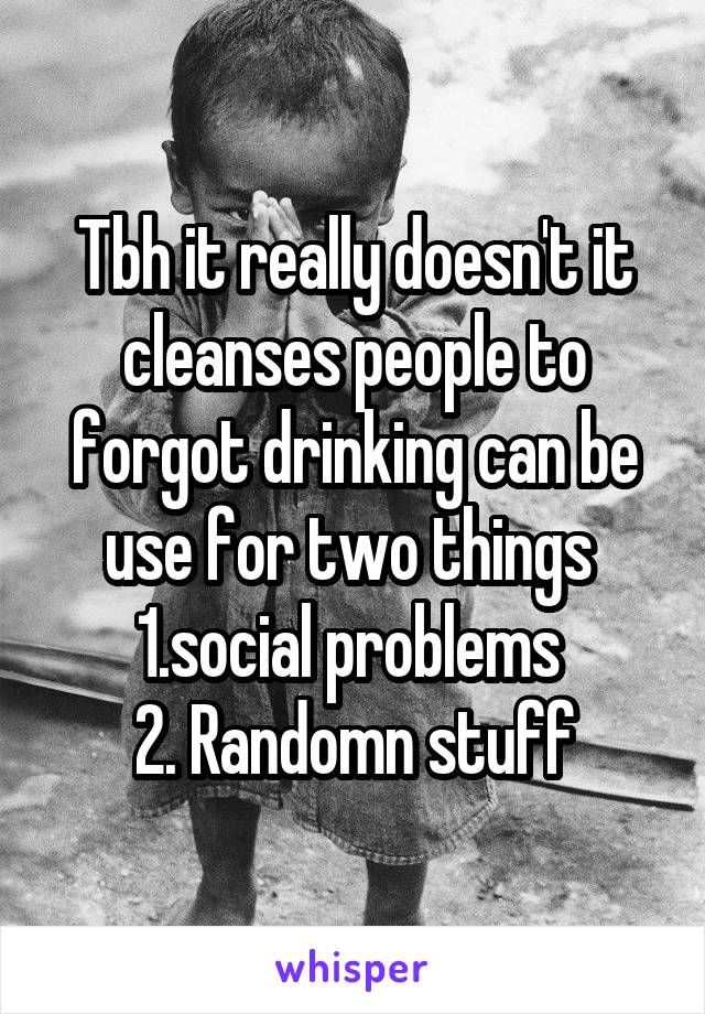 Tbh it really doesn't it cleanses people to forgot drinking can be use for two things 
1.social problems 
2. Randomn stuff